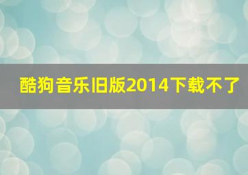 酷狗音乐旧版2014下载不了