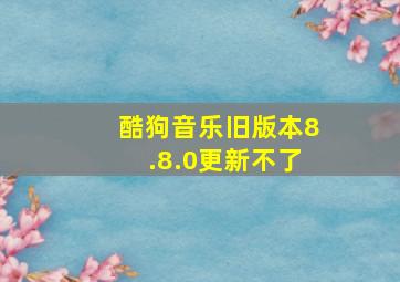 酷狗音乐旧版本8.8.0更新不了