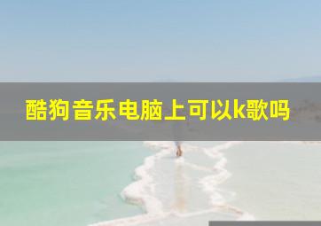 酷狗音乐电脑上可以k歌吗