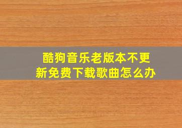 酷狗音乐老版本不更新免费下载歌曲怎么办