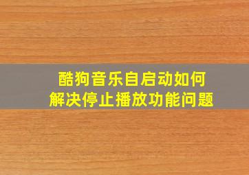 酷狗音乐自启动如何解决停止播放功能问题