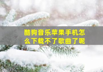 酷狗音乐苹果手机怎么下载不了歌曲了呢