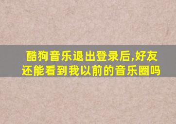 酷狗音乐退出登录后,好友还能看到我以前的音乐圈吗