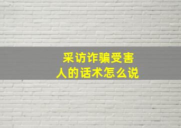 采访诈骗受害人的话术怎么说