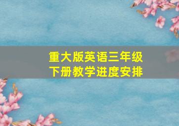 重大版英语三年级下册教学进度安排