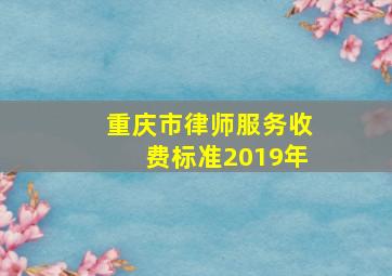 重庆市律师服务收费标准2019年