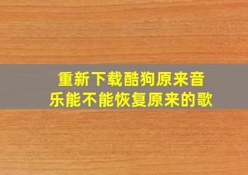 重新下载酷狗原来音乐能不能恢复原来的歌