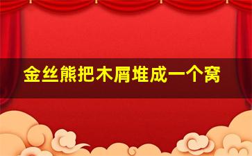 金丝熊把木屑堆成一个窝