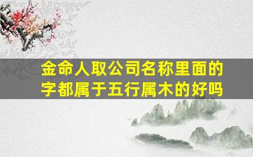 金命人取公司名称里面的字都属于五行属木的好吗