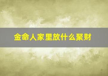 金命人家里放什么聚财