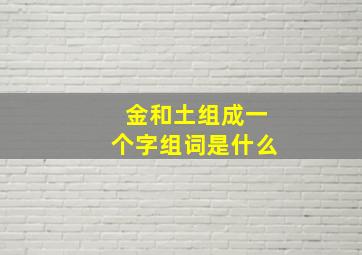 金和土组成一个字组词是什么