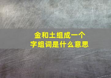 金和土组成一个字组词是什么意思