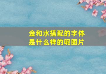 金和水搭配的字体是什么样的呢图片