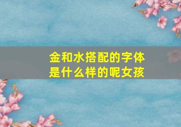 金和水搭配的字体是什么样的呢女孩