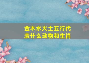 金木水火土五行代表什么动物和生肖