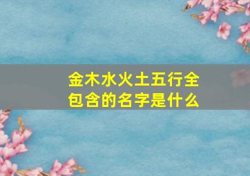 金木水火土五行全包含的名字是什么