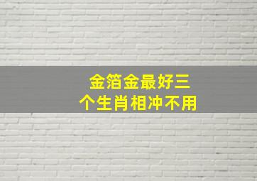 金箔金最好三个生肖相冲不用