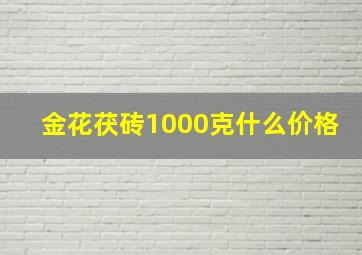 金花茯砖1000克什么价格