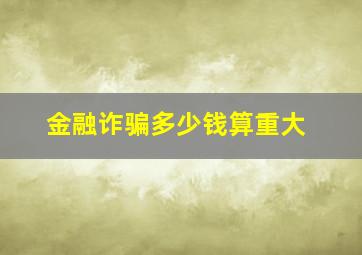 金融诈骗多少钱算重大