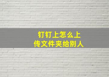 钉钉上怎么上传文件夹给别人