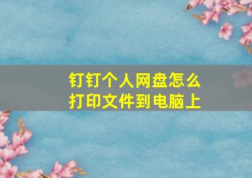 钉钉个人网盘怎么打印文件到电脑上