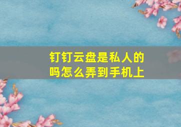 钉钉云盘是私人的吗怎么弄到手机上