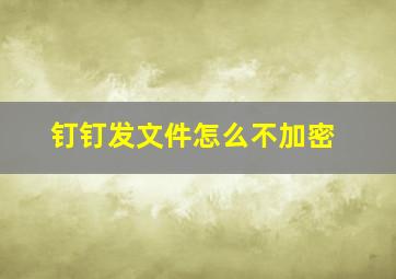 钉钉发文件怎么不加密