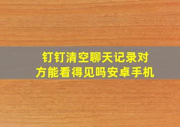 钉钉清空聊天记录对方能看得见吗安卓手机