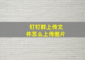 钉钉群上传文件怎么上传图片