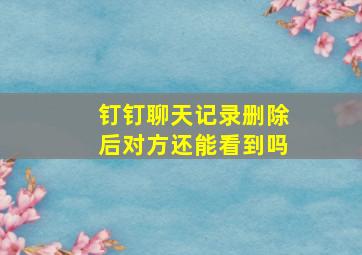 钉钉聊天记录删除后对方还能看到吗