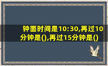 钟面时间是10:30,再过10分钟是(),再过15分钟是()