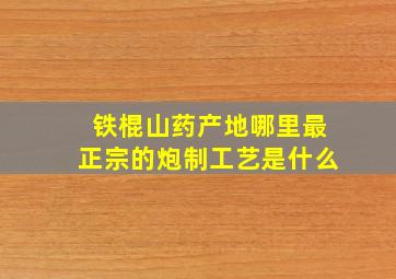 铁棍山药产地哪里最正宗的炮制工艺是什么