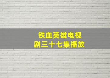 铁血英雄电视剧三十七集播放