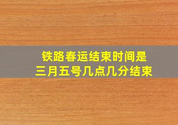 铁路春运结束时间是三月五号几点几分结束