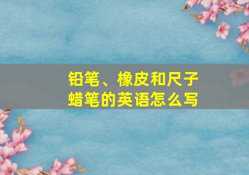 铅笔、橡皮和尺子蜡笔的英语怎么写