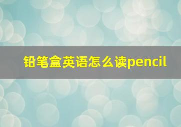 铅笔盒英语怎么读pencil