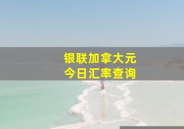 银联加拿大元今日汇率查询