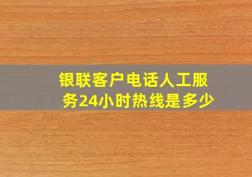 银联客户电话人工服务24小时热线是多少