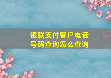 银联支付客户电话号码查询怎么查询