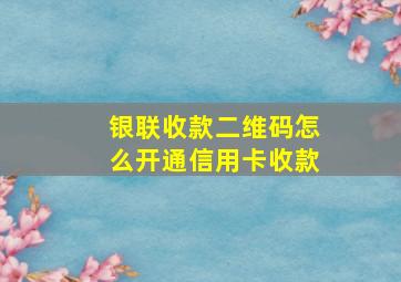 银联收款二维码怎么开通信用卡收款