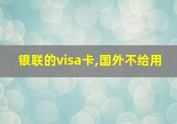 银联的visa卡,国外不给用