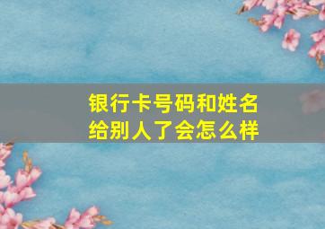 银行卡号码和姓名给别人了会怎么样