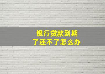 银行贷款到期了还不了怎么办