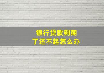 银行贷款到期了还不起怎么办