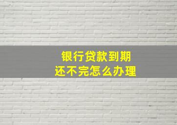 银行贷款到期还不完怎么办理