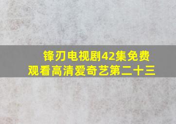 锋刃电视剧42集免费观看高清爱奇艺第二十三