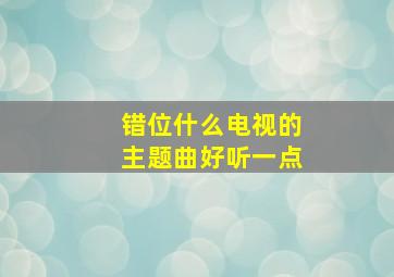 错位什么电视的主题曲好听一点