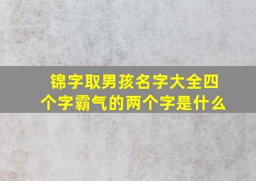 锦字取男孩名字大全四个字霸气的两个字是什么