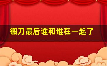 锻刀最后谁和谁在一起了