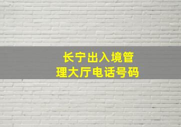 长宁出入境管理大厅电话号码